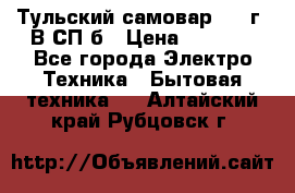 Тульский самовар 1985г. В СП-б › Цена ­ 2 000 - Все города Электро-Техника » Бытовая техника   . Алтайский край,Рубцовск г.